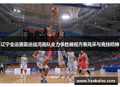 辽宁全运男篮迎战河南队全力争胜展现青春风采与竞技精神
