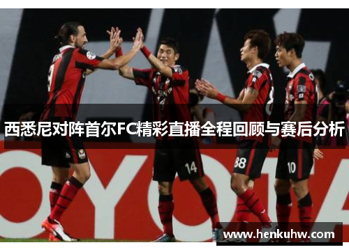 西悉尼对阵首尔FC精彩直播全程回顾与赛后分析