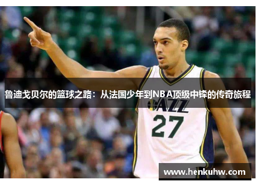 鲁迪戈贝尔的篮球之路：从法国少年到NBA顶级中锋的传奇旅程