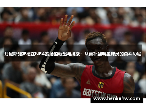 丹尼斯施罗德在NBA赛场的崛起与挑战：从替补到明星球员的奋斗历程