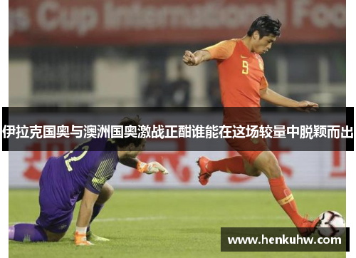 伊拉克国奥与澳洲国奥激战正酣谁能在这场较量中脱颖而出