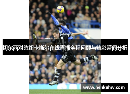 切尔西对阵纽卡斯尔在线直播全程回顾与精彩瞬间分析