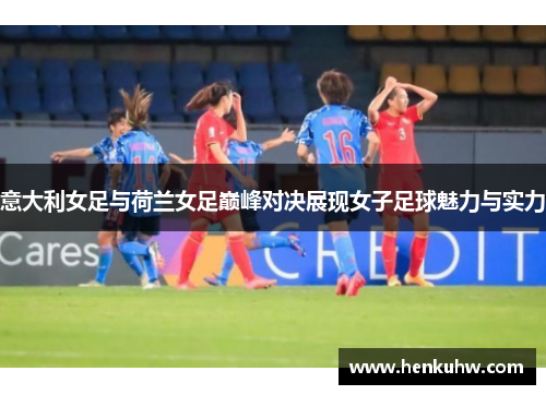 意大利女足与荷兰女足巅峰对决展现女子足球魅力与实力