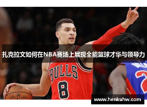 扎克拉文如何在NBA赛场上展现全能篮球才华与领导力
