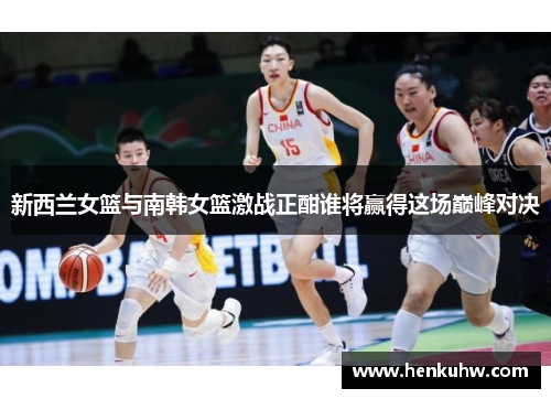 新西兰女篮与南韩女篮激战正酣谁将赢得这场巅峰对决
