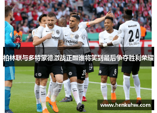 柏林联与多特蒙德激战正酣谁将笑到最后争夺胜利荣耀