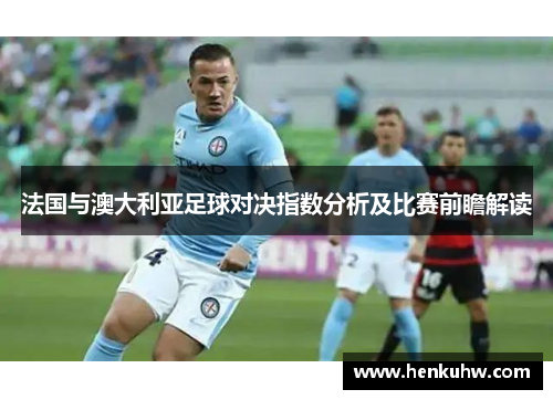 法国与澳大利亚足球对决指数分析及比赛前瞻解读