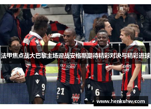 法甲焦点战大巴黎主场迎战安格斯期待精彩对决与精彩进球