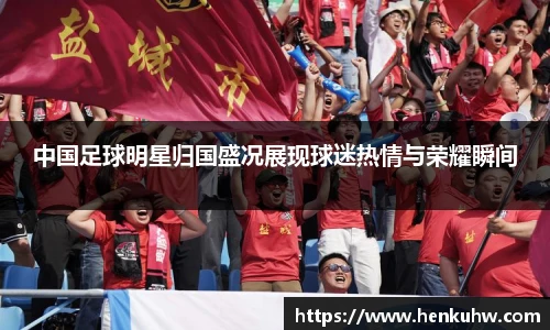 中国足球明星归国盛况展现球迷热情与荣耀瞬间