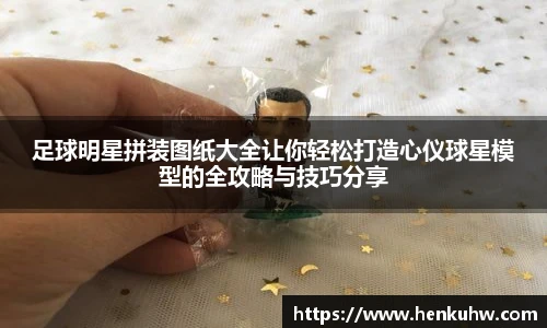 足球明星拼装图纸大全让你轻松打造心仪球星模型的全攻略与技巧分享